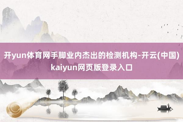 开yun体育网手脚业内杰出的检测机构-开云(中国)kaiyun网页版登录入口