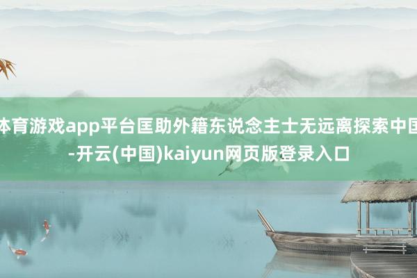 体育游戏app平台匡助外籍东说念主士无远离探索中国-开云(中国)kaiyun网页版登录入口