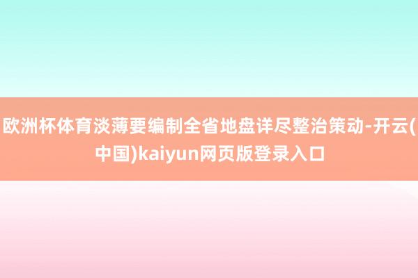欧洲杯体育淡薄要编制全省地盘详尽整治策动-开云(中国)kaiyun网页版登录入口