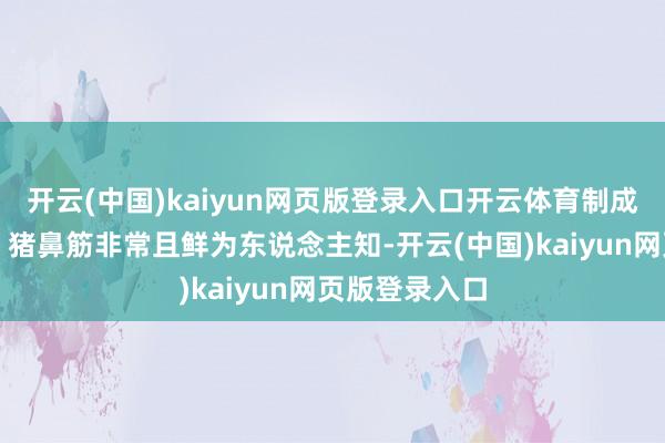 开云(中国)kaiyun网页版登录入口开云体育制成脆香盘龙鳝；猪鼻筋非常且鲜为东说念主知-开云(中国)kaiyun网页版登录入口