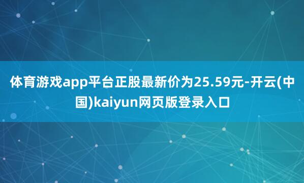 体育游戏app平台正股最新价为25.59元-开云(中国)kaiyun网页版登录入口