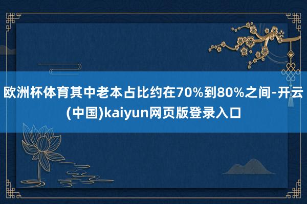 欧洲杯体育其中老本占比约在70%到80%之间-开云(中国)kaiyun网页版登录入口