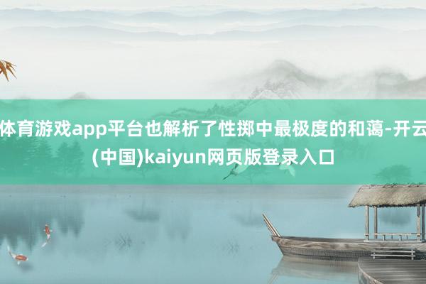 体育游戏app平台也解析了性掷中最极度的和蔼-开云(中国)kaiyun网页版登录入口