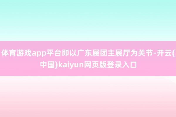 体育游戏app平台即以广东展团主展厅为关节-开云(中国)kaiyun网页版登录入口