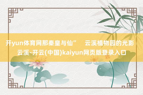 开yun体育网那秦皇与仙”    云溪植物园的光影  云溪-开云(中国)kaiyun网页版登录入口