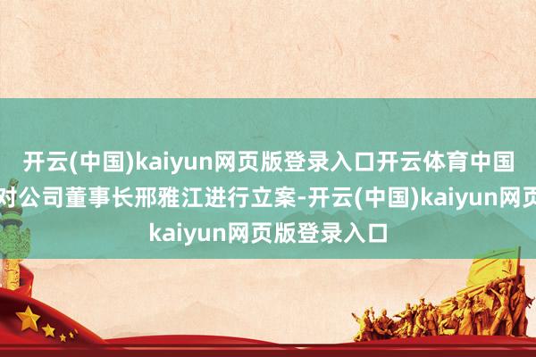 开云(中国)kaiyun网页版登录入口开云体育中国证监会决定对公司董事长邢雅江进行立案-开云(中国)kaiyun网页版登录入口