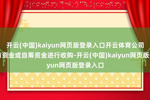 开云(中国)kaiyun网页版登录入口开云体育公司拟以自有资金或自筹资金进行收购-开云(中国)kaiyun网页版登录入口
