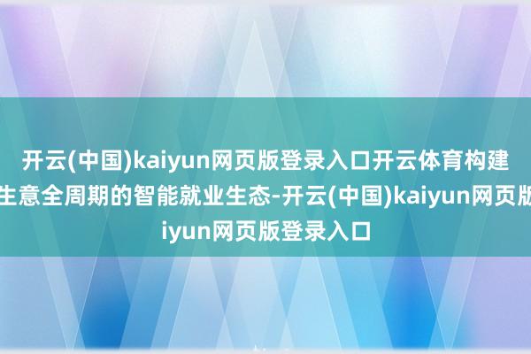开云(中国)kaiyun网页版登录入口开云体育构建遮掩国际生意全周期的智能就业生态-开云(中国)kaiyun网页版登录入口