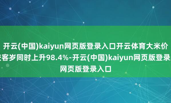 开云(中国)kaiyun网页版登录入口开云体育大米价钱较客岁同时上升98.4%-开云(中国)kaiyun网页版登录入口