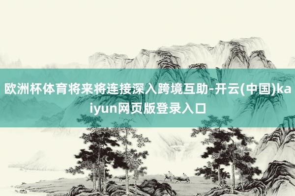 欧洲杯体育将来将连接深入跨境互助-开云(中国)kaiyun网页版登录入口