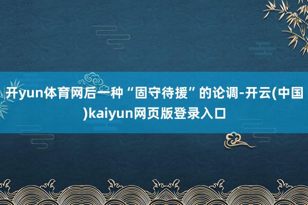 开yun体育网后一种“固守待援”的论调-开云(中国)kaiyun网页版登录入口