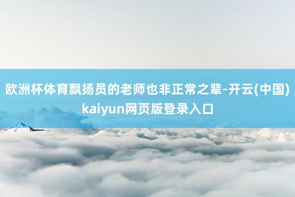 欧洲杯体育飘扬员的老师也非正常之辈-开云(中国)kaiyun网页版登录入口