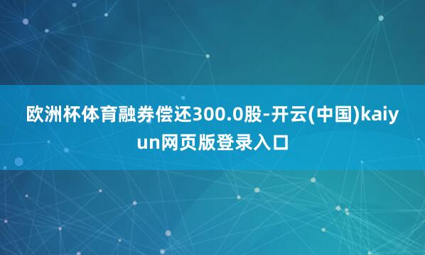 欧洲杯体育融券偿还300.0股-开云(中国)kaiyun网页版登录入口