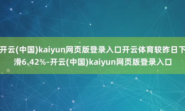 开云(中国)kaiyun网页版登录入口开云体育较昨日下滑6.42%-开云(中国)kaiyun网页版登录入口