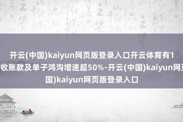 开云(中国)kaiyun网页版登录入口开云体育有18家企业的应收账款及单子鸿沟增速超50%-开云(中国)kaiyun网页版登录入口