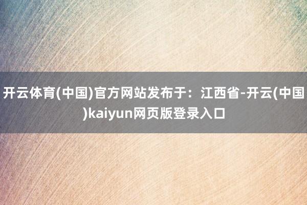 开云体育(中国)官方网站发布于：江西省-开云(中国)kaiyun网页版登录入口