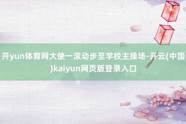 开yun体育网大使一滚动步至学校主操场-开云(中国)kaiyun网页版登录入口