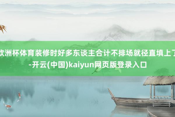 欧洲杯体育装修时好多东谈主合计不排场就径直填上了-开云(中国)kaiyun网页版登录入口