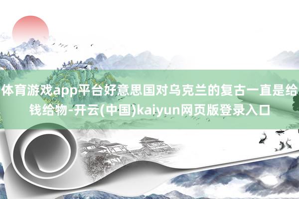 体育游戏app平台好意思国对乌克兰的复古一直是给钱给物-开云(中国)kaiyun网页版登录入口