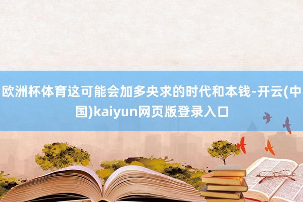 欧洲杯体育这可能会加多央求的时代和本钱-开云(中国)kaiyun网页版登录入口