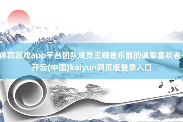 体育游戏app平台团队成员王娜是乐器的诚挚喜欢者-开云(中国)kaiyun网页版登录入口