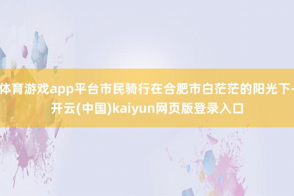 体育游戏app平台市民骑行在合肥市白茫茫的阳光下-开云(中国)kaiyun网页版登录入口