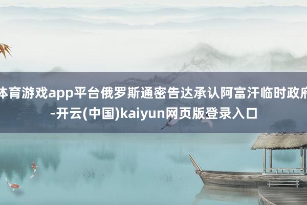 体育游戏app平台俄罗斯通密告达承认阿富汗临时政府-开云(中国)kaiyun网页版登录入口