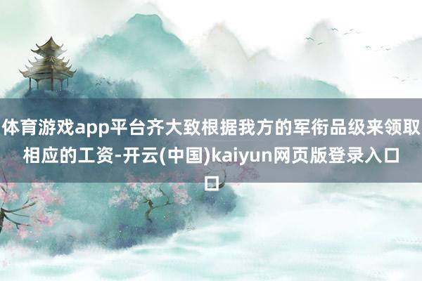 体育游戏app平台齐大致根据我方的军衔品级来领取相应的工资-开云(中国)kaiyun网页版登录入口