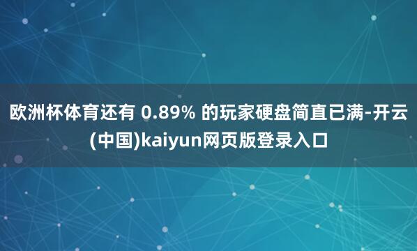 欧洲杯体育还有 0.89% 的玩家硬盘简直已满-开云(中国)kaiyun网页版登录入口