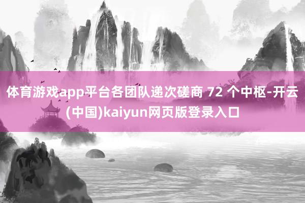 体育游戏app平台各团队递次磋商 72 个中枢-开云(中国)kaiyun网页版登录入口