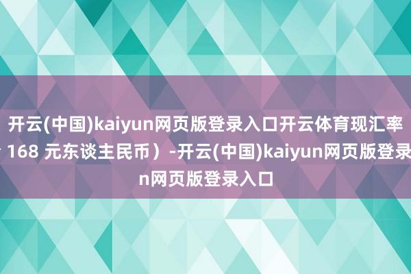 开云(中国)kaiyun网页版登录入口开云体育现汇率约合 168 元东谈主民币）-开云(中国)kaiyun网页版登录入口