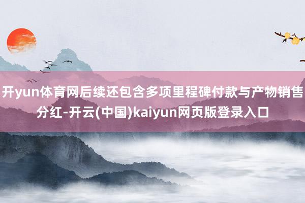 开yun体育网后续还包含多项里程碑付款与产物销售分红-开云(中国)kaiyun网页版登录入口