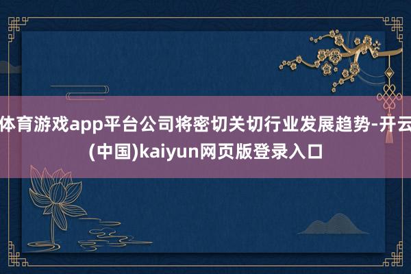 体育游戏app平台公司将密切关切行业发展趋势-开云(中国)kaiyun网页版登录入口