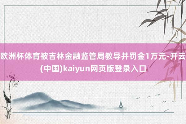 欧洲杯体育被吉林金融监管局教导并罚金1万元-开云(中国)kaiyun网页版登录入口