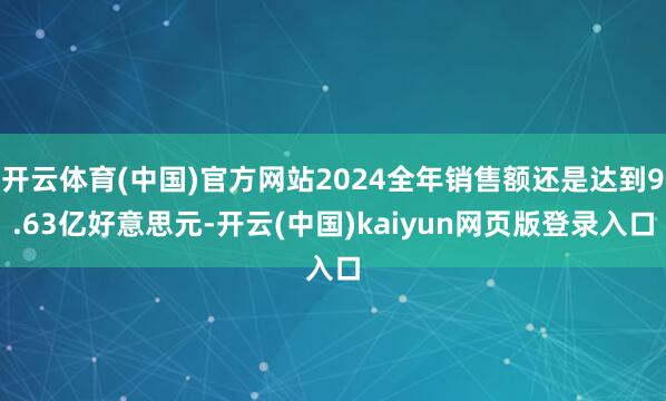 开云体育(中国)官方网站2024全年销售额还是达到9.63亿好意思元-开云(中国)kaiyun网页版登录入口