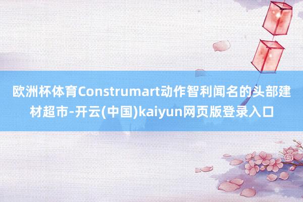欧洲杯体育Construmart动作智利闻名的头部建材超市-开云(中国)kaiyun网页版登录入口