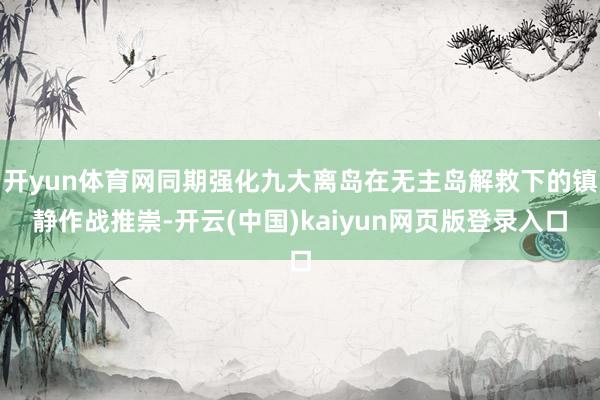 开yun体育网同期强化九大离岛在无主岛解救下的镇静作战推崇-开云(中国)kaiyun网页版登录入口
