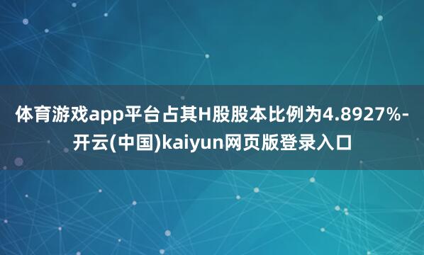 体育游戏app平台占其H股股本比例为4.8927%-开云(中国)kaiyun网页版登录入口