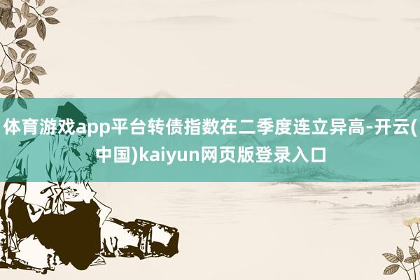 体育游戏app平台转债指数在二季度连立异高-开云(中国)kaiyun网页版登录入口