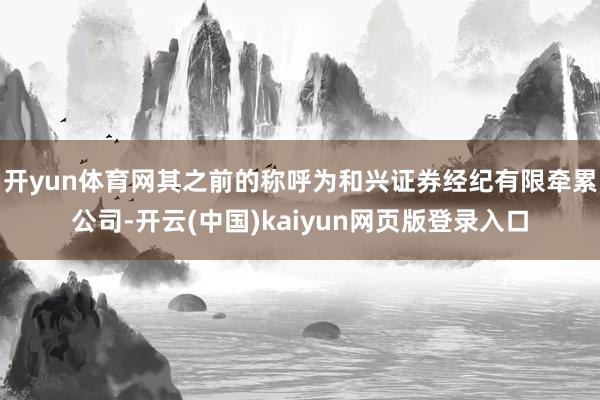 开yun体育网其之前的称呼为和兴证券经纪有限牵累公司-开云(中国)kaiyun网页版登录入口