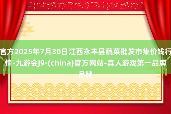 官方2025年7月30日江西永丰县蔬菜批发市集价钱行情-九游会J9·(china)官方网站-真人游戏第一品牌