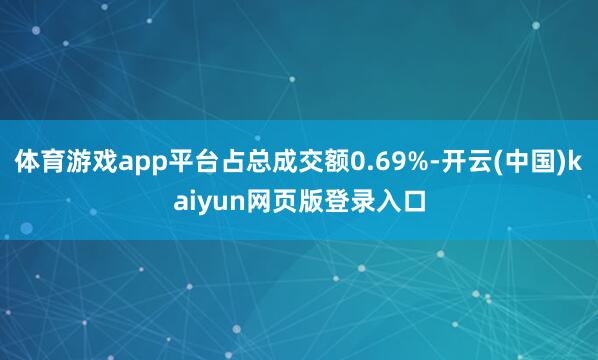 体育游戏app平台占总成交额0.69%-开云(中国)kaiyun网页版登录入口