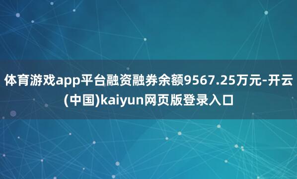 体育游戏app平台融资融券余额9567.25万元-开云(中国)kaiyun网页版登录入口