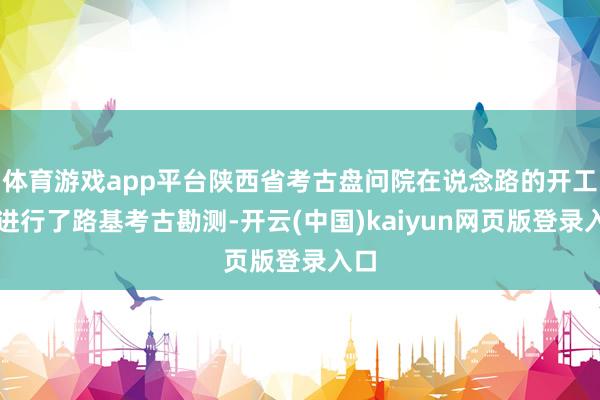 体育游戏app平台陕西省考古盘问院在说念路的开工前进行了路基考古勘测-开云(中国)kaiyun网页版登录入口