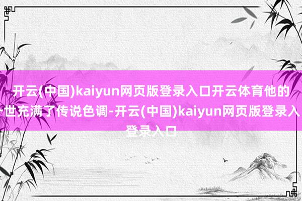 开云(中国)kaiyun网页版登录入口开云体育他的一世充满了传说色调-开云(中国)kaiyun网页版登录入口