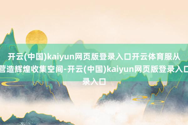 开云(中国)kaiyun网页版登录入口开云体育服从营造辉煌收集空间-开云(中国)kaiyun网页版登录入口