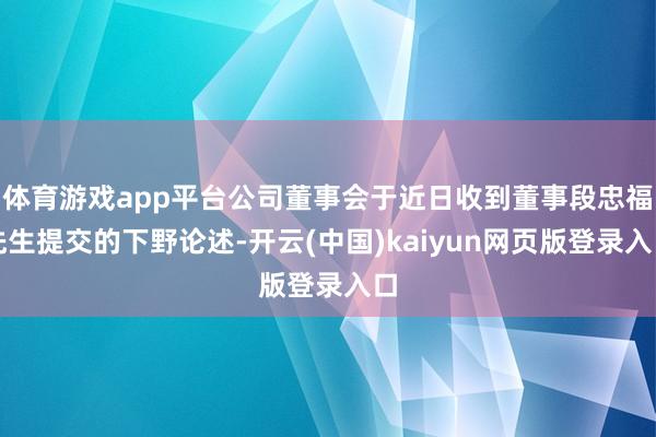 体育游戏app平台公司董事会于近日收到董事段忠福先生提交的下野论述-开云(中国)kaiyun网页版登录入口
