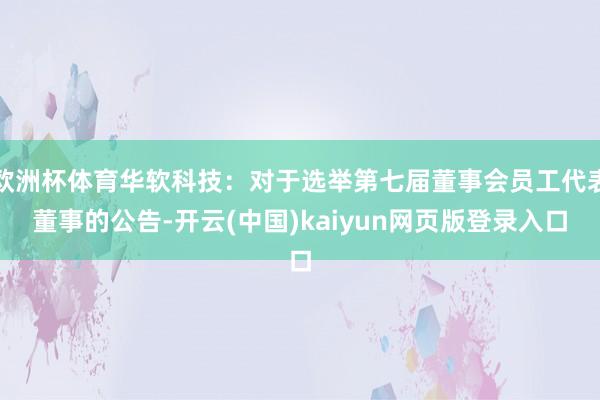 欧洲杯体育华软科技：对于选举第七届董事会员工代表董事的公告-开云(中国)kaiyun网页版登录入口