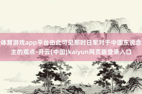 体育游戏app平台由此可见那时日军对于中国东说念主的观点-开云(中国)kaiyun网页版登录入口