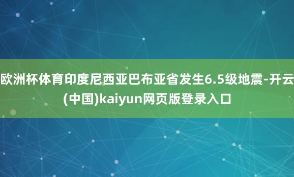 欧洲杯体育印度尼西亚巴布亚省发生6.5级地震-开云(中国)kaiyun网页版登录入口